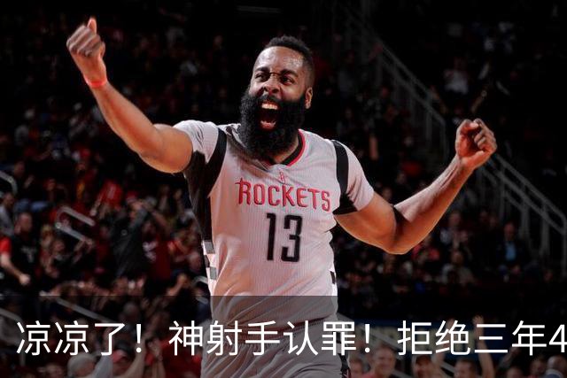 凉凉了！神射手认罪！拒绝三年4200万！还能回来吗？