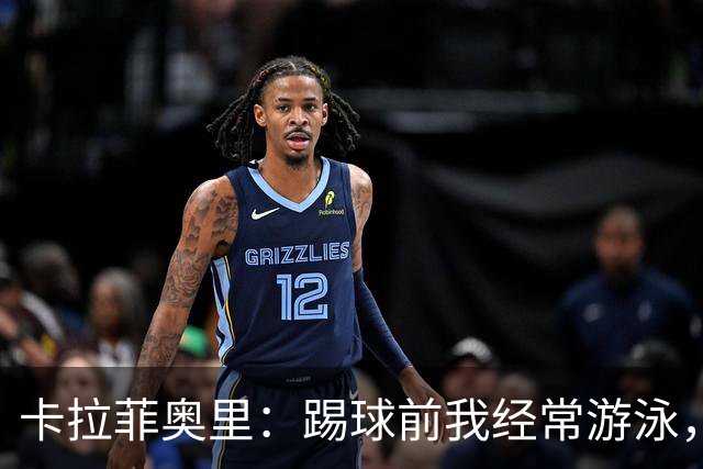 卡拉菲奥里：踢球前我经常游泳，想尽快回妈妈身边所以游得很快