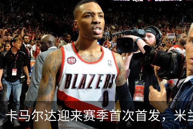 卡马尔达迎来赛季首次首发，米兰客战萨尔茨堡大变阵