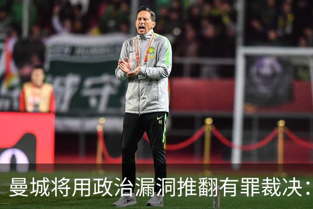 曼城将用政治漏洞推翻有罪裁决：报道