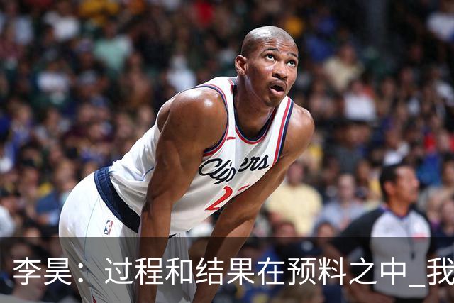 李昊：过程和结果在预料之中 我们掌控了比赛局面