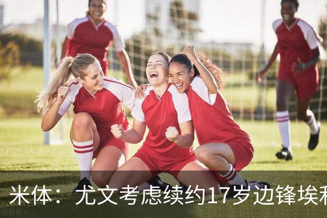 米体：尤文考虑续约17岁边锋埃利莫加莱；小马尔基西奥获首约