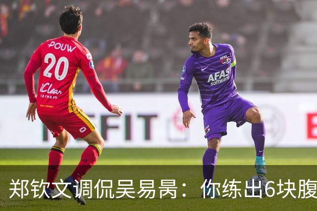 郑钦文调侃吴易昺：你练出6块腹肌能进前20！约性别大战输了请吃饭