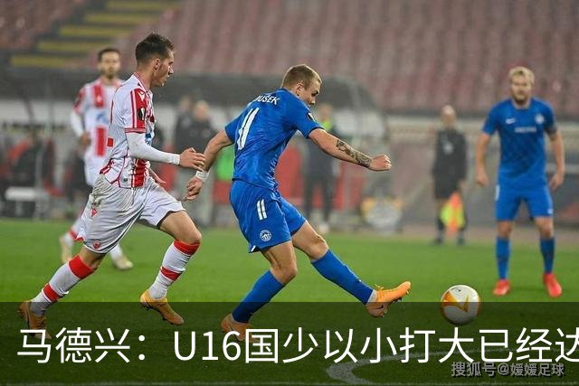 马德兴：U16国少以小打大已经达到考察球员、暴露短板的目的