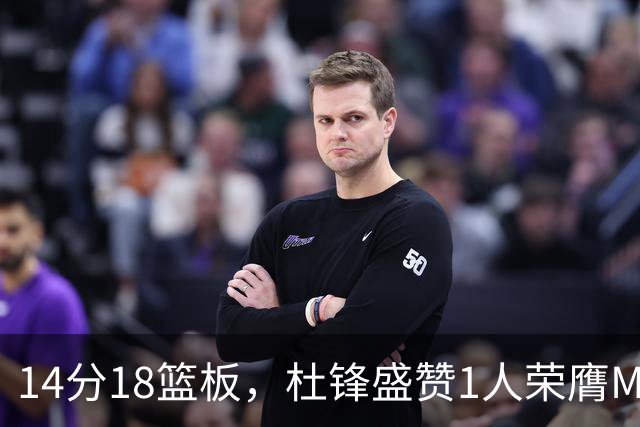 14分18篮板，杜锋盛赞1人荣膺MVP，三大改变让人欣喜