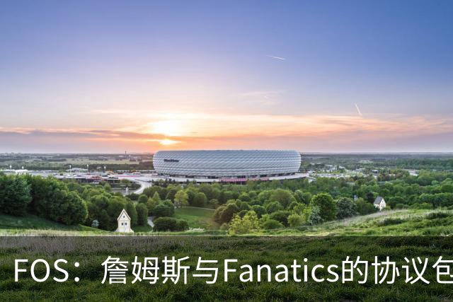 FOS：詹姆斯与Fanatics的协议包含使用其公务机 将延续到其退役后