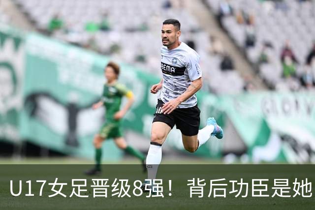 U17女足晋级8强！背后功臣是她，曾获亚洲足球小姐，今成顶级教练